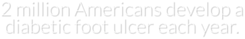 2 million Americans develop a diabetic foot ulcer each year.